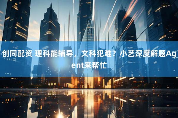 创同配资 理科能辅导，文科犯难？小艺深度解题Agent来帮忙