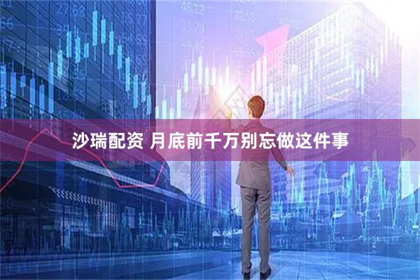 沙瑞配资 月底前千万别忘做这件事