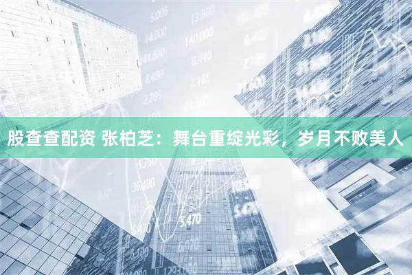 股查查配资 张柏芝：舞台重绽光彩，岁月不败美人