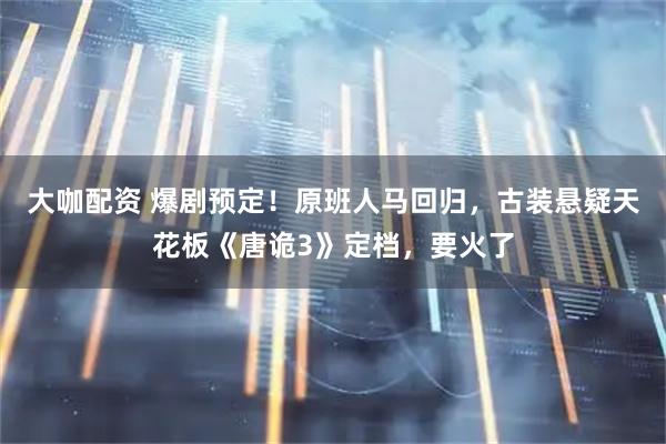 大咖配资 爆剧预定！原班人马回归，古装悬疑天花板《唐诡3》定档，要火了