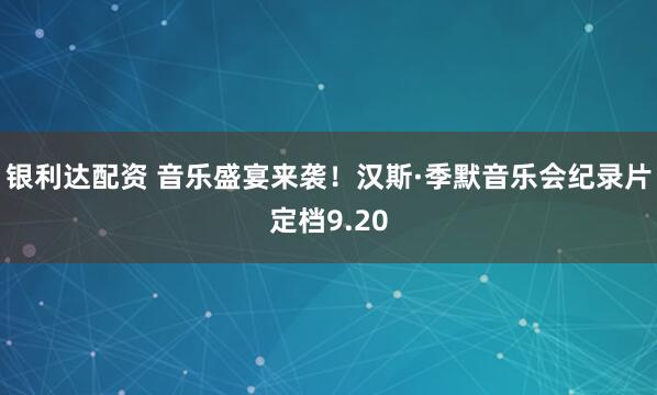银利达配资 音乐盛宴来袭！汉斯·季默音乐会纪录片定档9.20