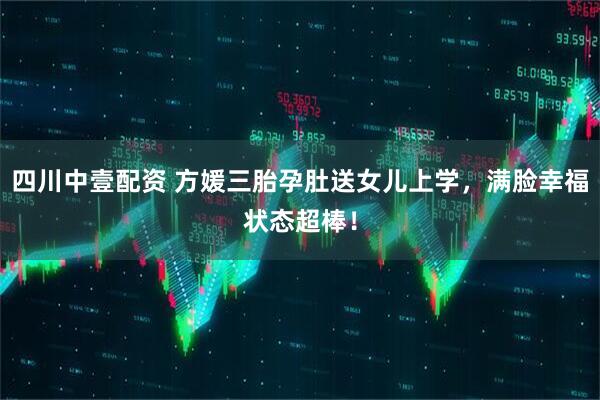 四川中壹配资 方媛三胎孕肚送女儿上学，满脸幸福状态超棒！