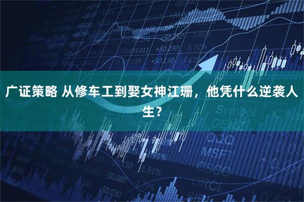 广证策略 从修车工到娶女神江珊，他凭什么逆袭人生？
