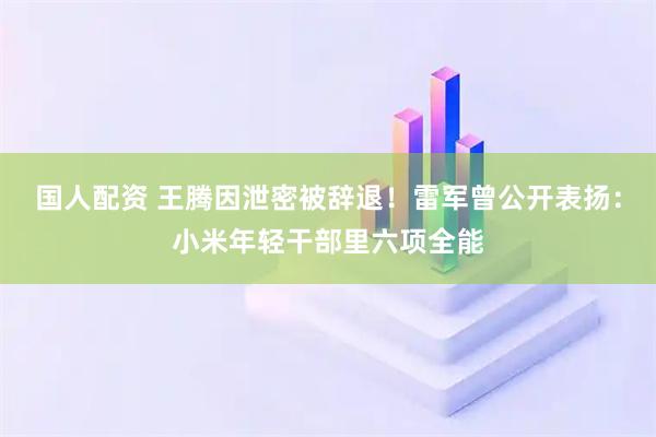 国人配资 王腾因泄密被辞退！雷军曾公开表扬：小米年轻干部里六项全能