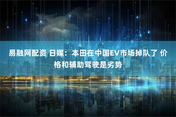 易融网配资 日媒：本田在中国EV市场掉队了 价格和辅助驾驶是劣势