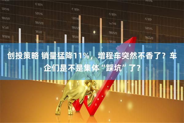 创投策略 销量猛降11%，增程车突然不香了？车企们是不是集体“踩坑”了？