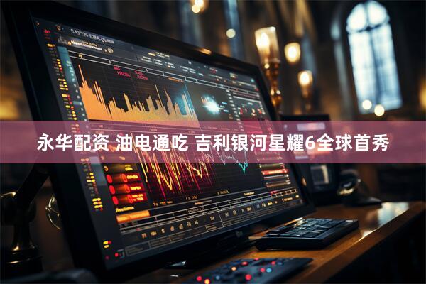 永华配资 油电通吃 吉利银河星耀6全球首秀