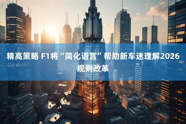 精高策略 F1将“简化语言”帮助新车迷理解2026规则改革