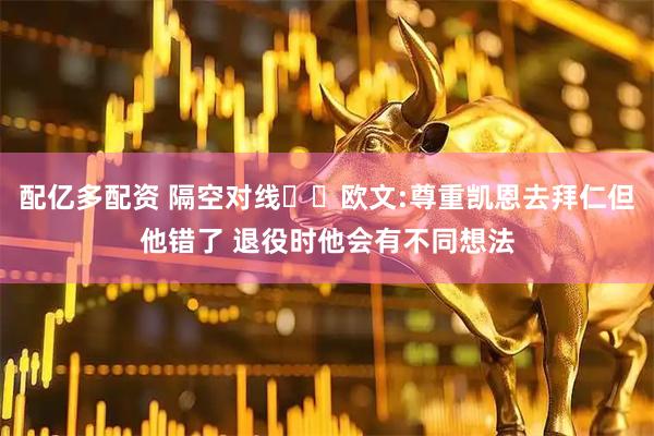 配亿多配资 隔空对线⚔️欧文:尊重凯恩去拜仁但他错了 退役时他会有不同想法