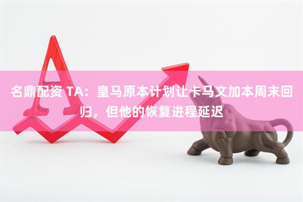 名鼎配资 TA：皇马原本计划让卡马文加本周末回归，但他的恢复进程延迟