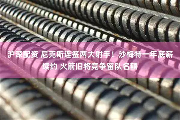 沪深配资 尼克斯连签两大射手！沙梅特一年底薪续约 火箭旧将竞争留队名额