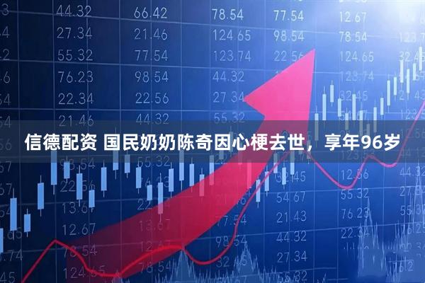 信德配资 国民奶奶陈奇因心梗去世，享年96岁