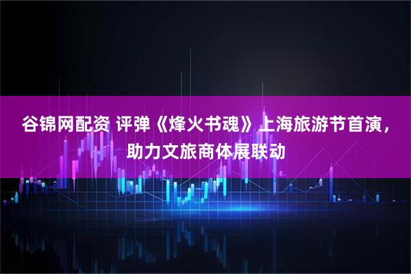 谷锦网配资 评弹《烽火书魂》上海旅游节首演，助力文旅商体展联动