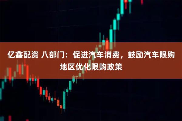 亿鑫配资 八部门：促进汽车消费，鼓励汽车限购地区优化限购政策