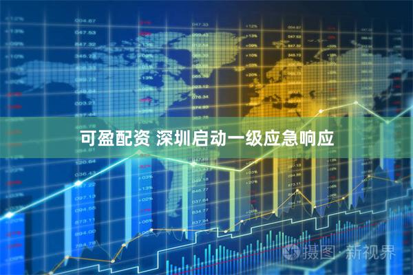 可盈配资 深圳启动一级应急响应