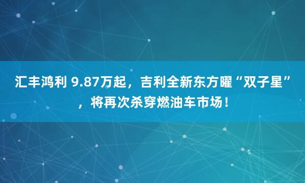 汇丰鸿利 9.87万起，吉利全新东方曜“双子星”，将再次杀穿燃油车市场！