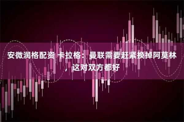 安微润格配资 卡拉格：曼联需要赶紧换掉阿莫林，这对双方都好