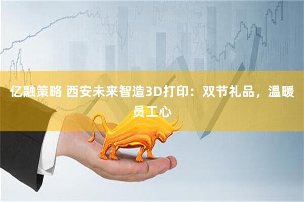 亿融策略 西安未来智造3D打印：双节礼品，温暖员工心