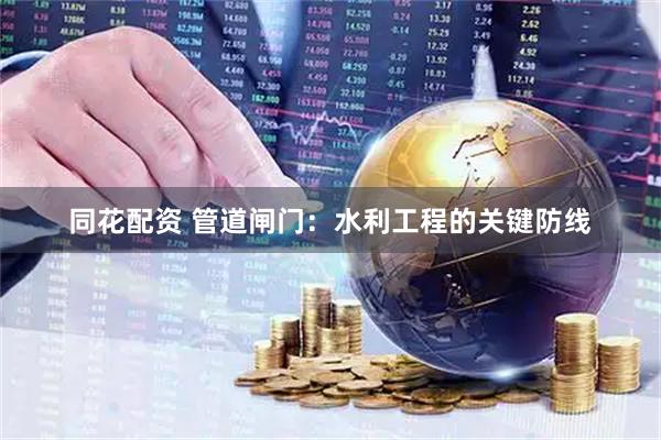 同花配资 管道闸门：水利工程的关键防线
