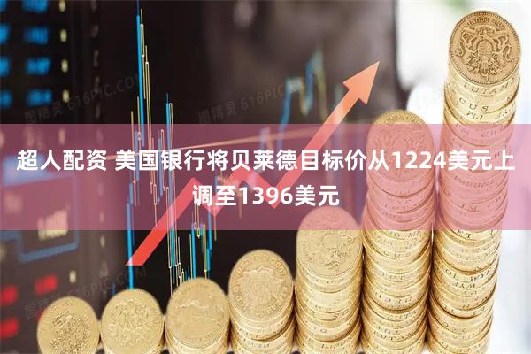 超人配资 美国银行将贝莱德目标价从1224美元上调至1396美元