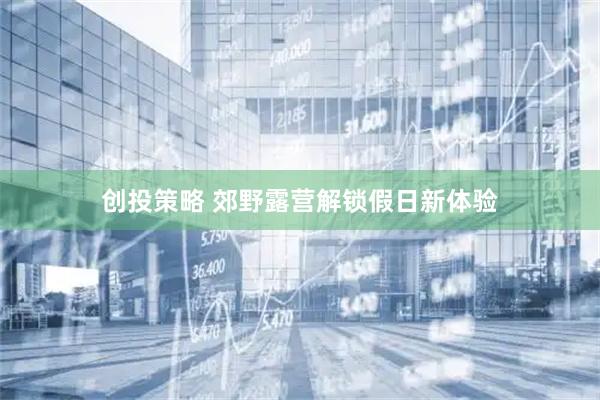 创投策略 郊野露营解锁假日新体验