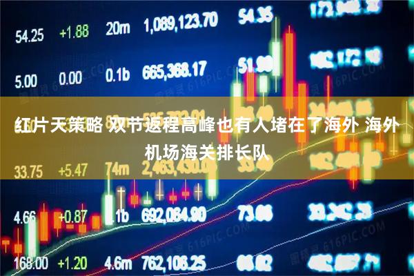 红片天策略 双节返程高峰也有人堵在了海外 海外机场海关排长队