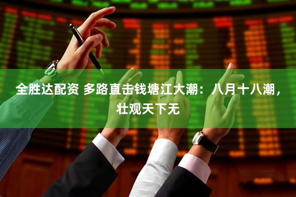 全胜达配资 多路直击钱塘江大潮：八月十八潮，壮观天下无