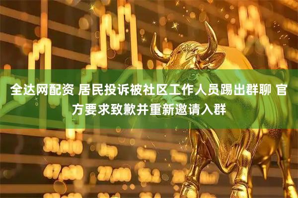 全达网配资 居民投诉被社区工作人员踢出群聊 官方要求致歉并重新邀请入群