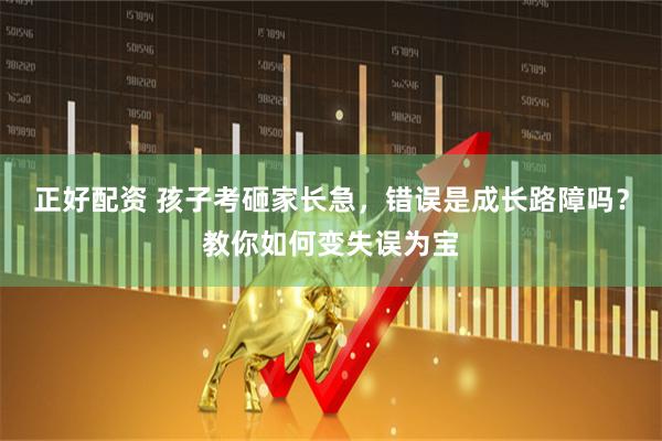 正好配资 孩子考砸家长急，错误是成长路障吗？教你如何变失误为宝