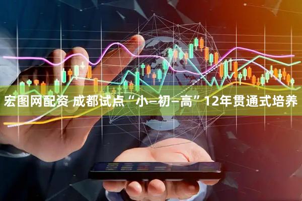 宏图网配资 成都试点“小—初—高”12年贯通式培养