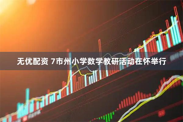 无优配资 7市州小学数学教研活动在怀举行