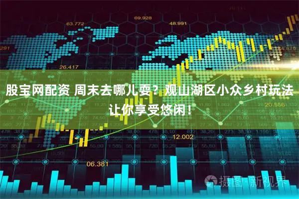 股宝网配资 周末去哪儿耍？观山湖区小众乡村玩法让你享受悠闲！