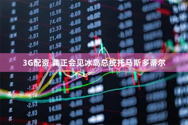 3G配资 龚正会见冰岛总统托马斯多蒂尔
