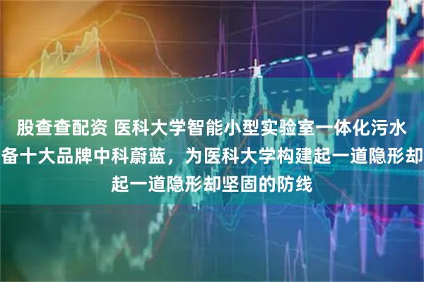 股查查配资 医科大学智能小型实验室一体化污水废水处理设备十大品牌中科蔚蓝，为医科大学构建起一道隐形却坚固的防线