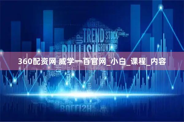 360配资网 威学一百官网_小白_课程_内容