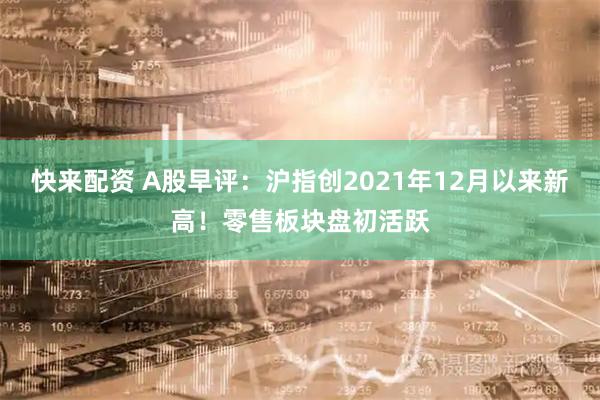 快来配资 A股早评：沪指创2021年12月以来新高！零售板块盘初活跃