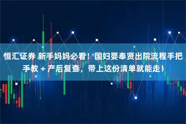恒汇证券 新手妈妈必看！国妇婴奉贤出院流程手把手教 + 产后复查，带上这份清单就能走！