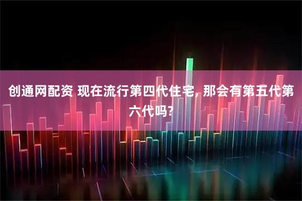 创通网配资 现在流行第四代住宅, 那会有第五代第六代吗?