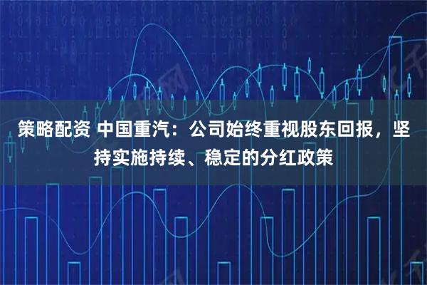 策略配资 中国重汽：公司始终重视股东回报，坚持实施持续、稳定的分红政策