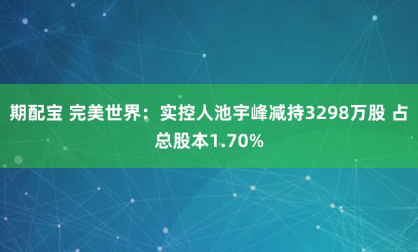 期配宝 完美世界：实控人池宇峰减持3298万股 占总股本1.70%