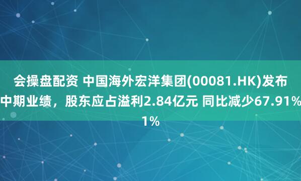 会操盘配资 中国海外宏洋集团(00081.HK)发布中期业绩，股东应占溢利2.84亿元 同比减少67.91%