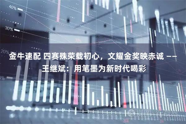 金牛速配 四赛殊荣载初心，文耀金奖映赤诚 —— 王继斌：用笔墨为新时代喝彩