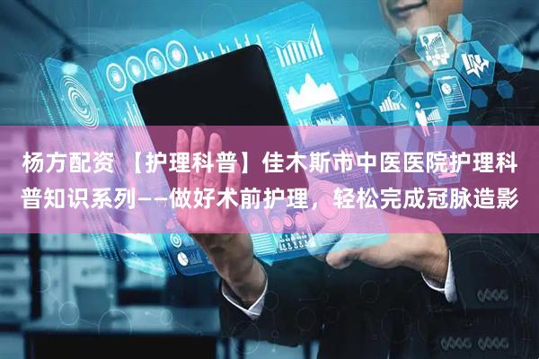 杨方配资 【护理科普】佳木斯市中医医院护理科普知识系列——做好术前护理,轻松完成冠脉造影
